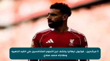 5 مرشحين.. فوتبول إيطاليا يكشف أبرز النجوم المتنافسين على الكرة الذهبية ومفاجأة محمد صلاح.